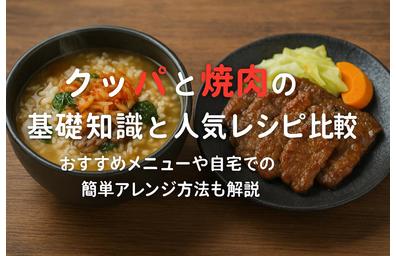 クッパと焼肉の基礎知識と人気レシピ比較｜おすすめメニューや自宅での簡単アレンジ方法も解説