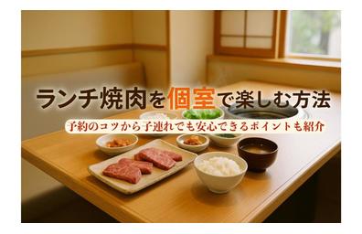 ランチ焼肉を個室で楽しむ方法を解説｜予約のコツから子連れでも安心できるポイントも紹介