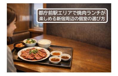 都庁前駅エリアで焼肉ランチが楽しめる新宿周辺の個室の選び方