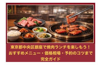 東京都中央区銀座で焼肉ランチを楽しもう！おすすめメニュー・価格相場・予約のコツまで完全ガイド